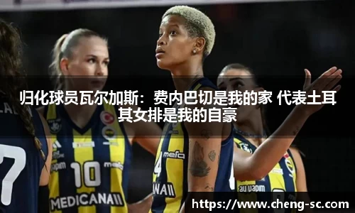 归化球员瓦尔加斯：费内巴切是我的家 代表土耳其女排是我的自豪